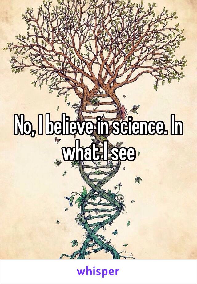 No, I believe in science. In what I see