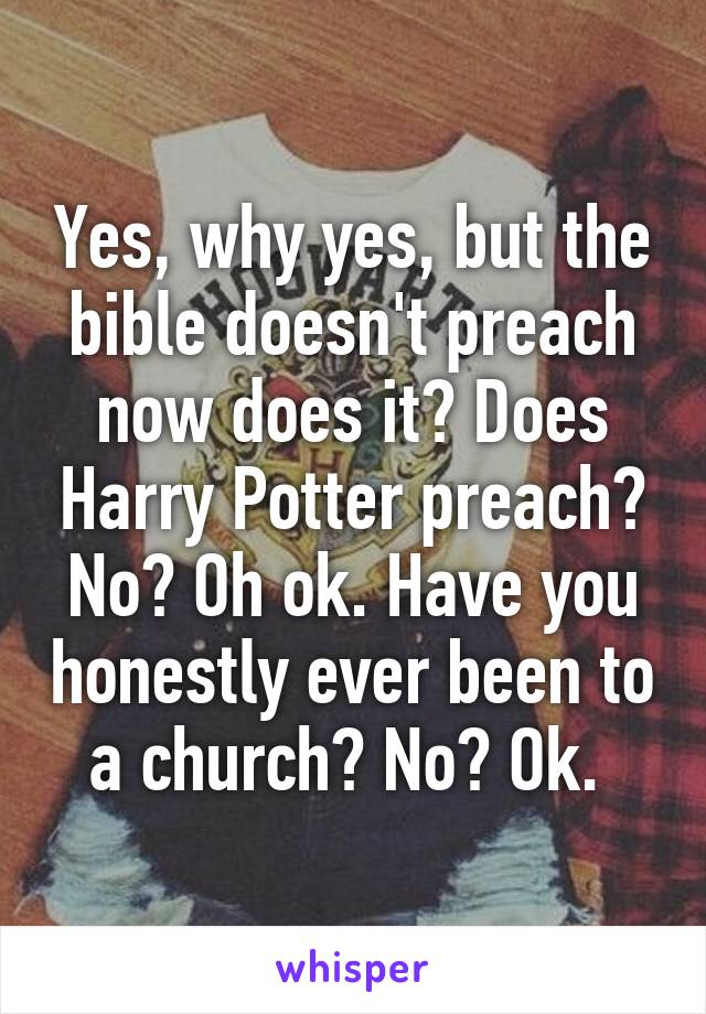 Yes, why yes, but the bible doesn't preach now does it? Does Harry Potter preach? No? Oh ok. Have you honestly ever been to a church? No? Ok. 