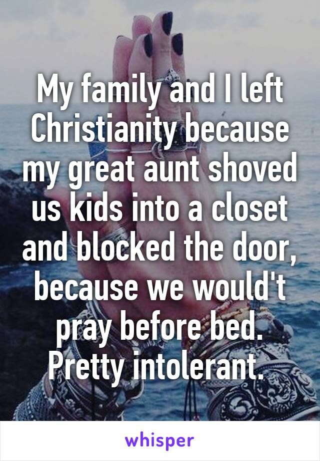 My family and I left Christianity because my great aunt shoved us kids into a closet and blocked the door, because we would't pray before bed. Pretty intolerant. 