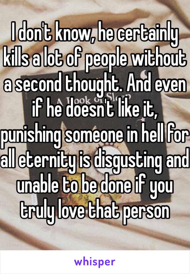 I don't know, he certainly kills a lot of people without a second thought. And even if he doesn't like it, punishing someone in hell for all eternity is disgusting and unable to be done if you truly love that person 