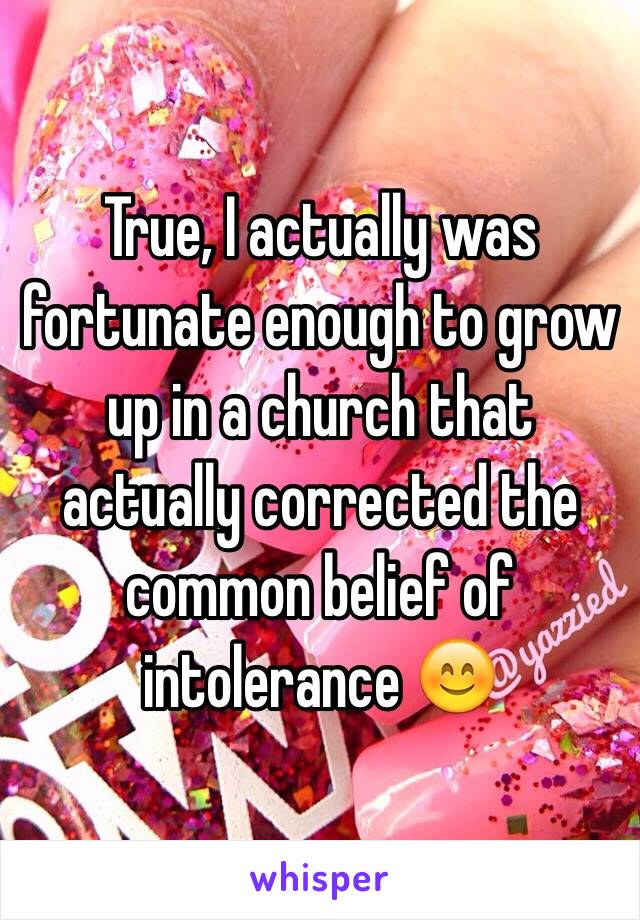 True, I actually was fortunate enough to grow up in a church that actually corrected the common belief of intolerance 😊