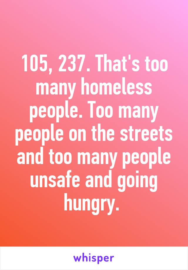 105, 237. That's too many homeless people. Too many people on the streets and too many people unsafe and going hungry. 