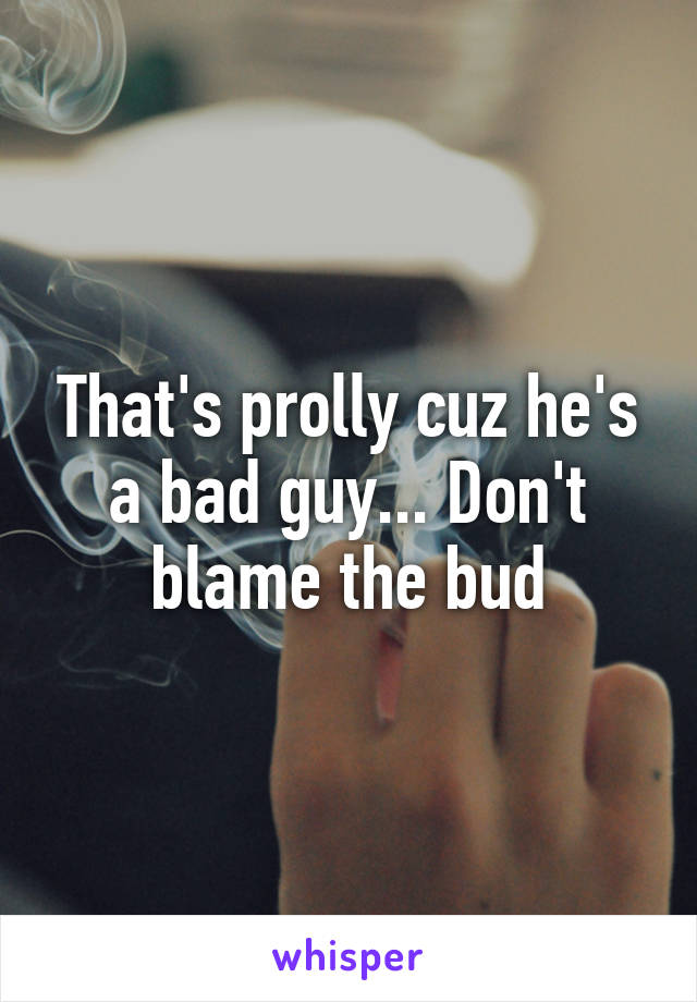 That's prolly cuz he's a bad guy... Don't blame the bud