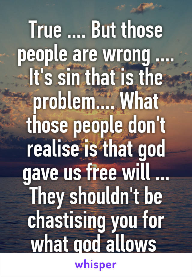 True .... But those people are wrong .... It's sin that is the problem.... What those people don't realise is that god gave us free will ... They shouldn't be chastising you for what god allows 