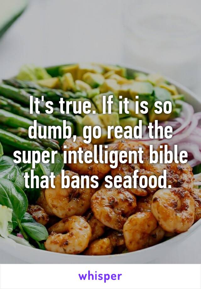 It's true. If it is so dumb, go read the super intelligent bible that bans seafood. 