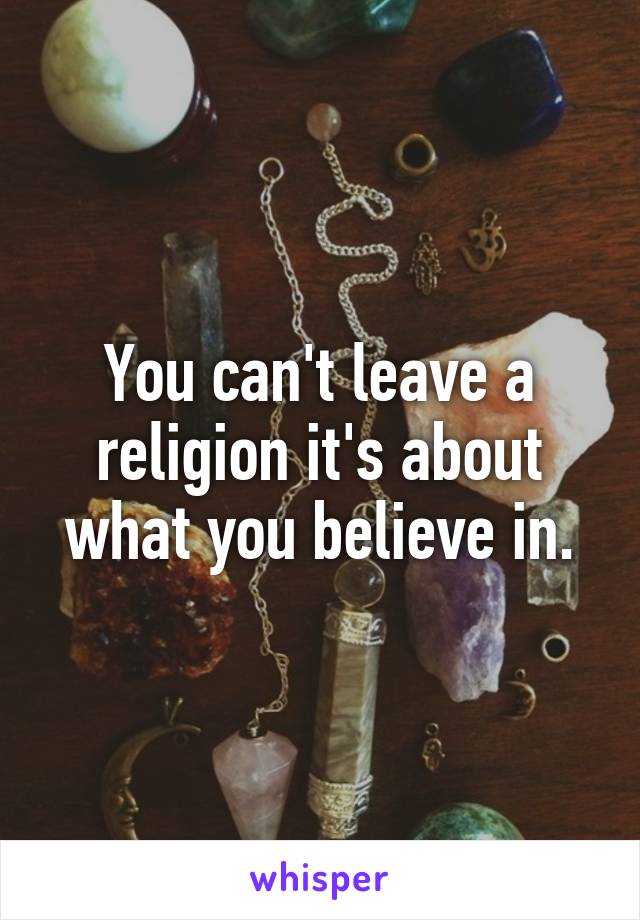 You can't leave a religion it's about what you believe in.