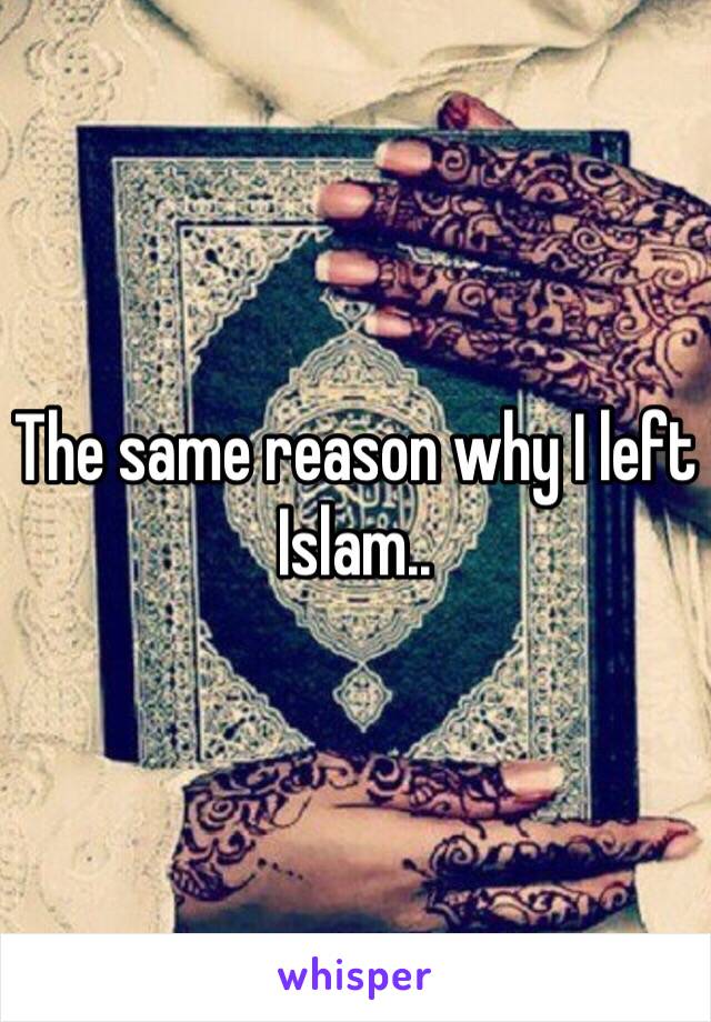 The same reason why I left Islam..