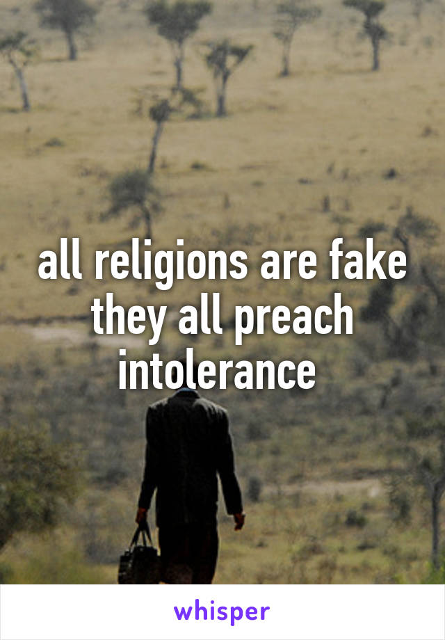 all religions are fake they all preach intolerance 