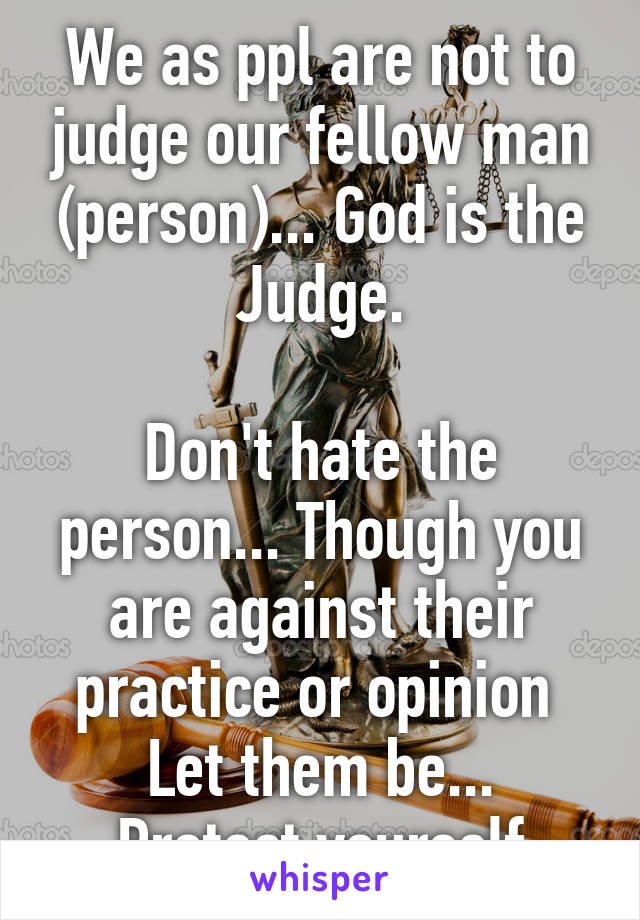 We as ppl are not to judge our fellow man (person)... God is the Judge.

Don't hate the person... Though you are against their practice or opinion 
Let them be... Protect yourself