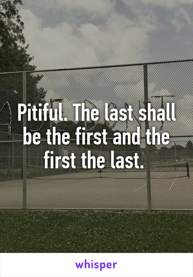 Pitiful. The last shall be the first and the first the last. 