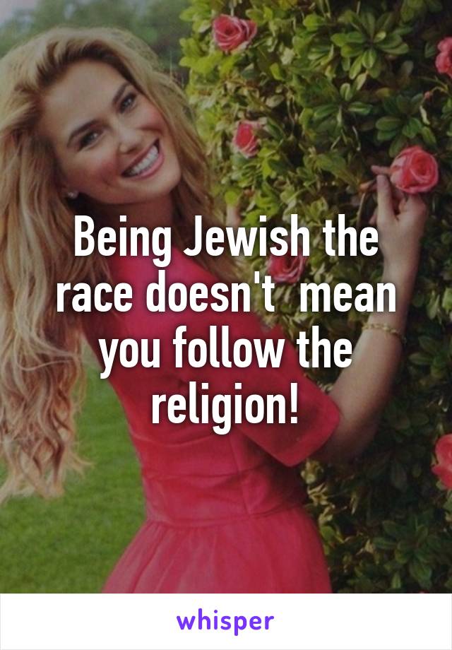 Being Jewish the race doesn't  mean you follow the religion!