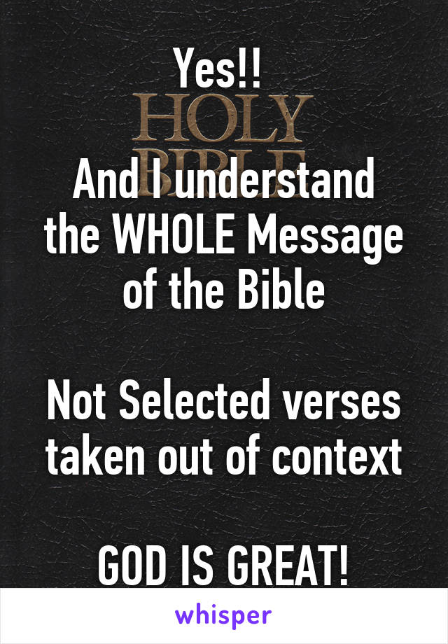 Yes!! 

And I understand the WHOLE Message of the Bible

Not Selected verses taken out of context

GOD IS GREAT!