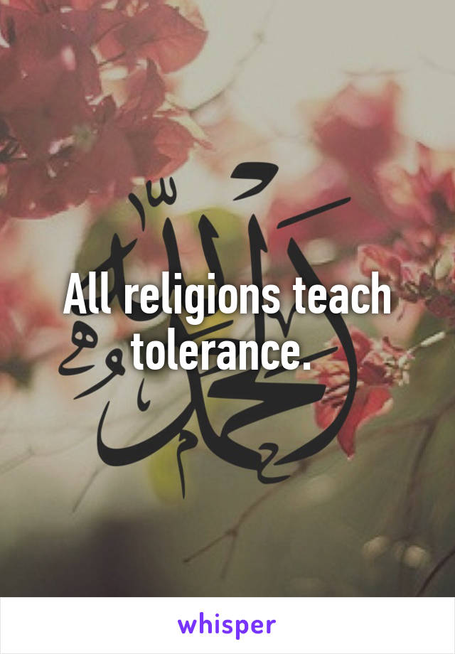 All religions teach tolerance. 