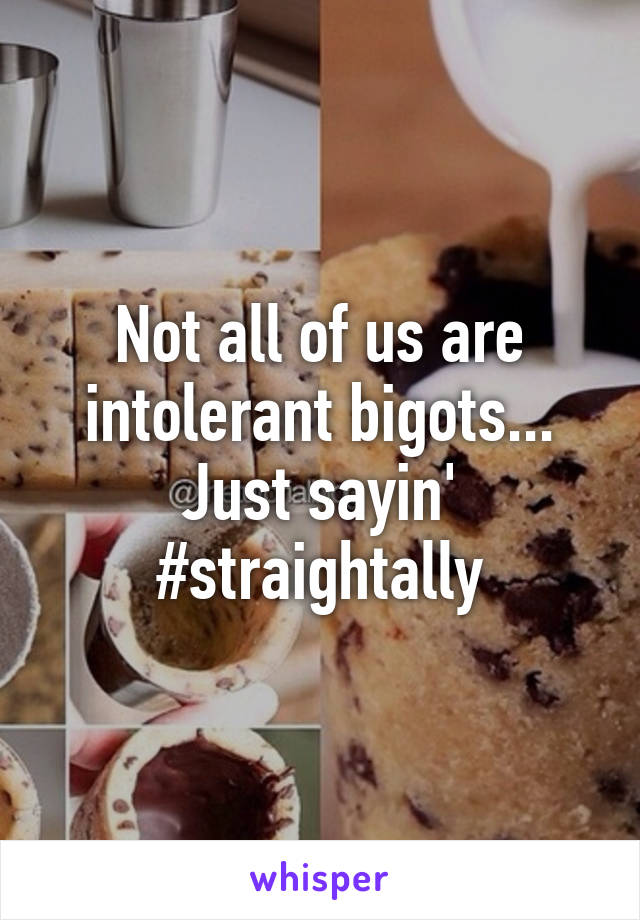 Not all of us are intolerant bigots... Just sayin'
#straightally