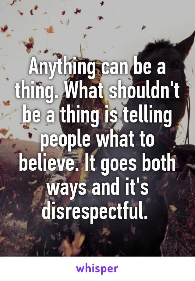 Anything can be a thing. What shouldn't be a thing is telling people what to believe. It goes both ways and it's disrespectful. 