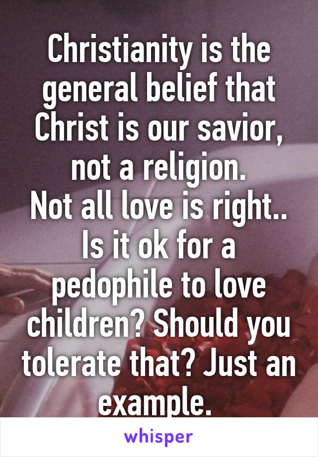 Christianity is the general belief that Christ is our savior, not a religion.
Not all love is right.. Is it ok for a pedophile to love children? Should you tolerate that? Just an example. 