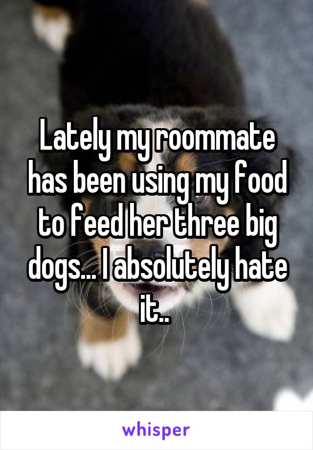 Lately my roommate has been using my food to feed her three big dogs... I absolutely hate it.. 