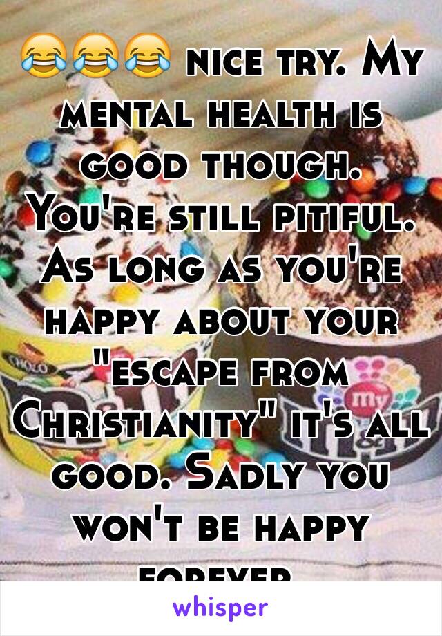 😂😂😂 nice try. My mental health is good though. You're still pitiful. As long as you're happy about your "escape from Christianity" it's all good. Sadly you won't be happy forever. 