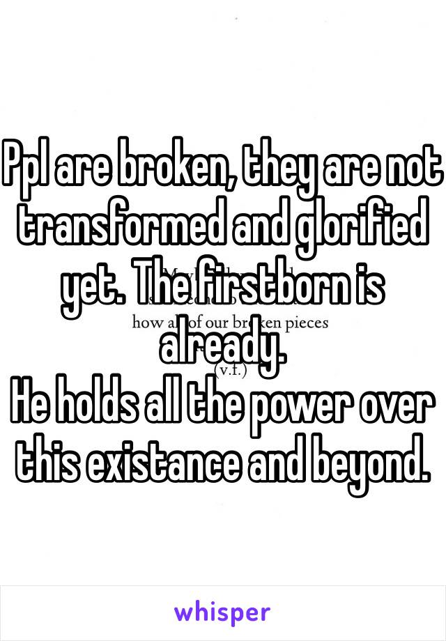 Ppl are broken, they are not transformed and glorified yet. The firstborn is already.
He holds all the power over this existance and beyond.