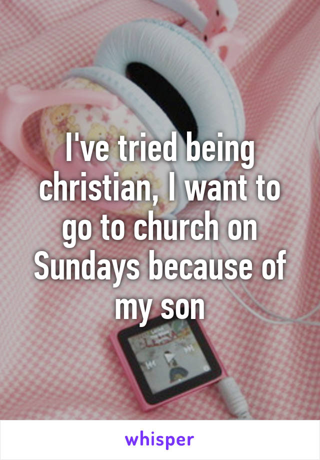 I've tried being christian, I want to go to church on Sundays because of my son