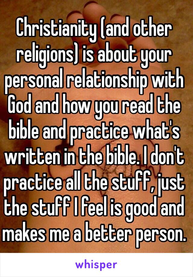 Christianity (and other religions) is about your personal relationship with God and how you read the bible and practice what's written in the bible. I don't practice all the stuff, just the stuff I feel is good and makes me a better person.