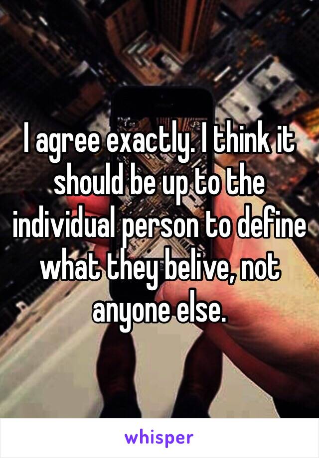 I agree exactly. I think it should be up to the individual person to define what they belive, not anyone else. 