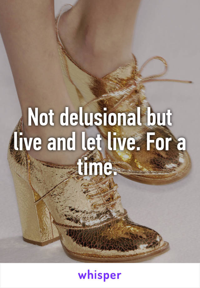 Not delusional but live and let live. For a time. 