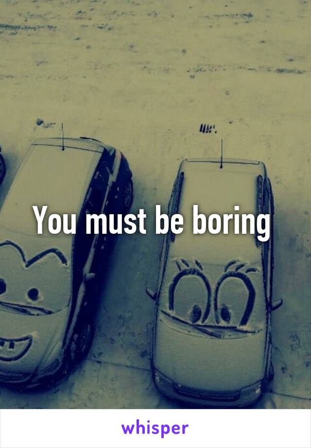 You must be boring 