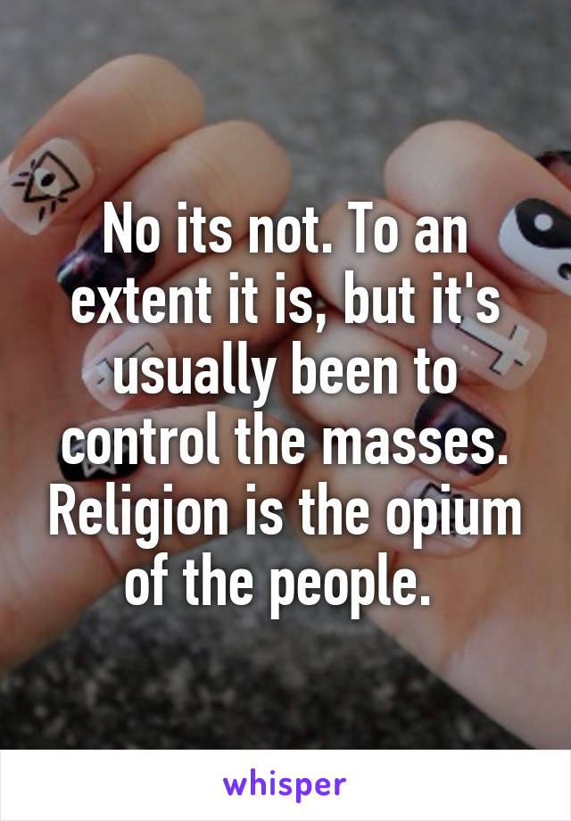 No its not. To an extent it is, but it's usually been to control the masses. Religion is the opium of the people. 