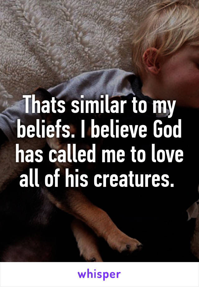 Thats similar to my beliefs. I believe God has called me to love all of his creatures. 