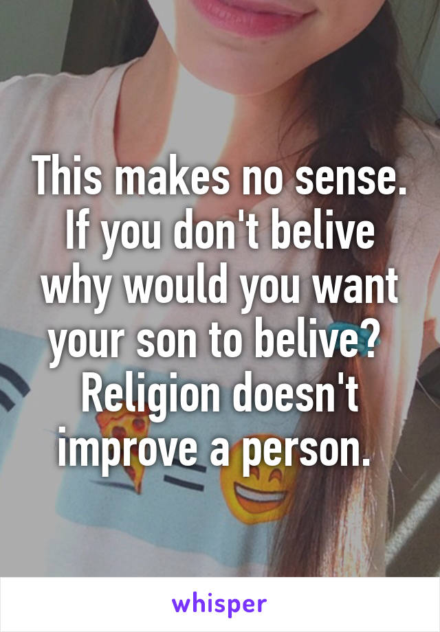 This makes no sense. If you don't belive why would you want your son to belive?  Religion doesn't improve a person. 