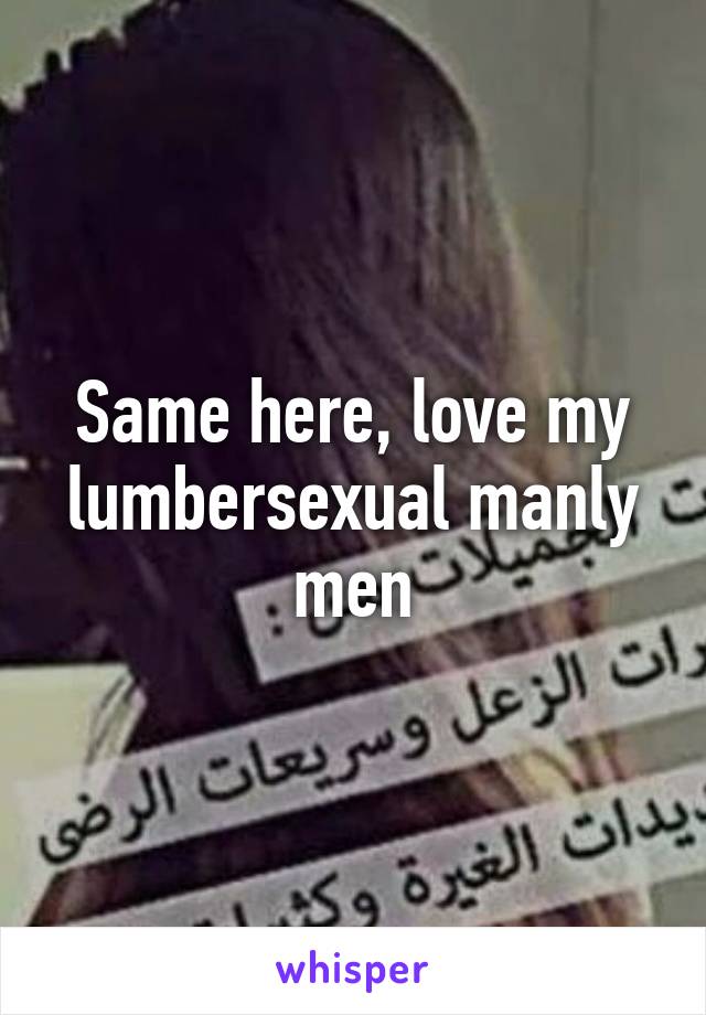Same here, love my lumbersexual manly men