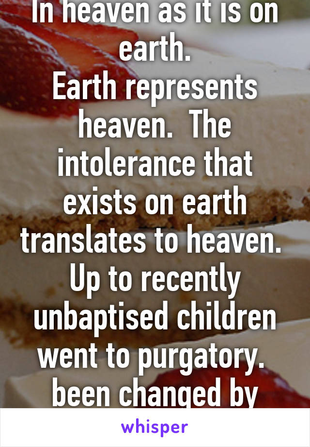 In heaven as it is on earth.
Earth represents heaven.  The intolerance that exists on earth translates to heaven.  Up to recently unbaptised children went to purgatory.  been changed by people not god