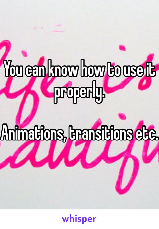 You can know how to use it properly.

Animations, transitions etc. 