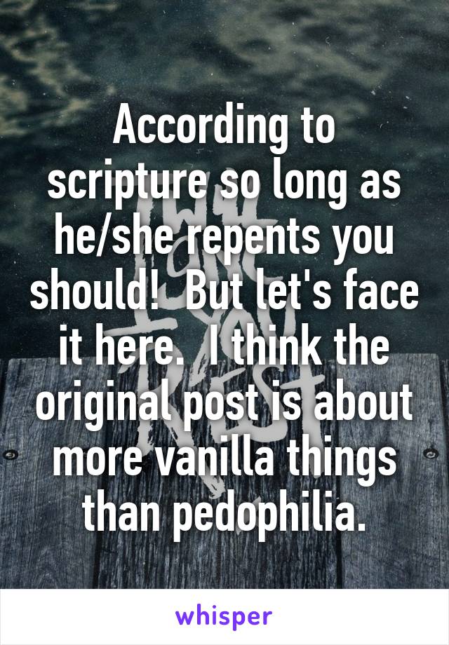 According to scripture so long as he/she repents you should!  But let's face it here.  I think the original post is about more vanilla things than pedophilia.