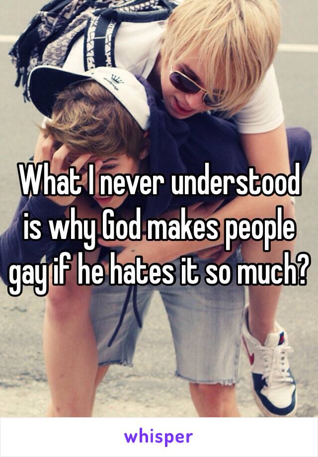 What I never understood is why God makes people gay if he hates it so much?