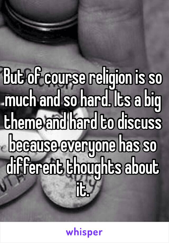 But of course religion is so much and so hard. Its a big theme and hard to discuss because everyone has so different thoughts about it. 