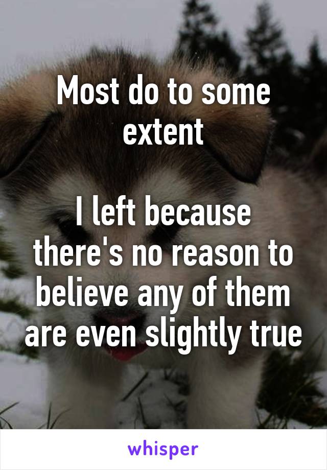 Most do to some extent

I left because there's no reason to believe any of them are even slightly true 