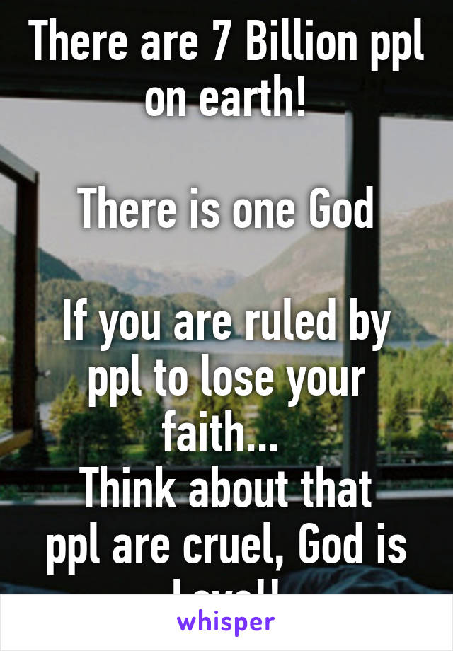 There are 7 Billion ppl on earth!

There is one God

If you are ruled by ppl to lose your faith... 
Think about that
ppl are cruel, God is Love!!