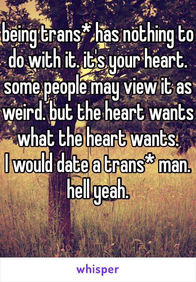 being trans* has nothing to do with it. it's your heart. 
some people may view it as weird. but the heart wants what the heart wants. 
I would date a trans* man. hell yeah. 