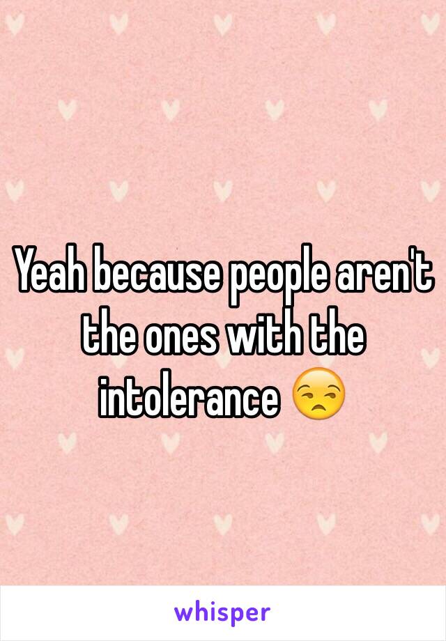 Yeah because people aren't the ones with the intolerance 😒