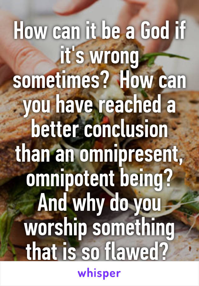 How can it be a God if it's wrong sometimes?  How can you have reached a better conclusion than an omnipresent, omnipotent being? And why do you worship something that is so flawed? 