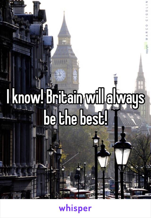 I know! Britain will always be the best! 