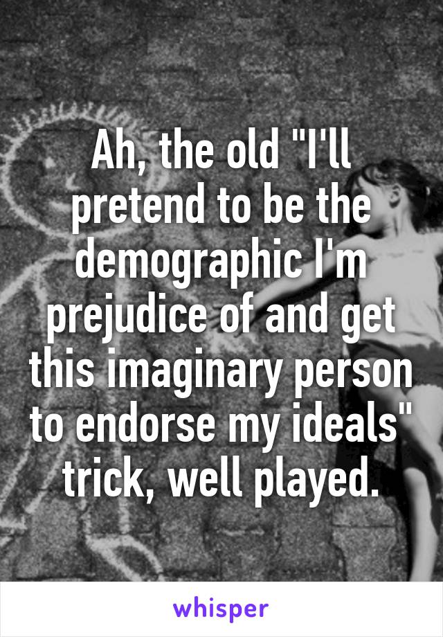 Ah, the old "I'll pretend to be the demographic I'm prejudice of and get this imaginary person to endorse my ideals" trick, well played.