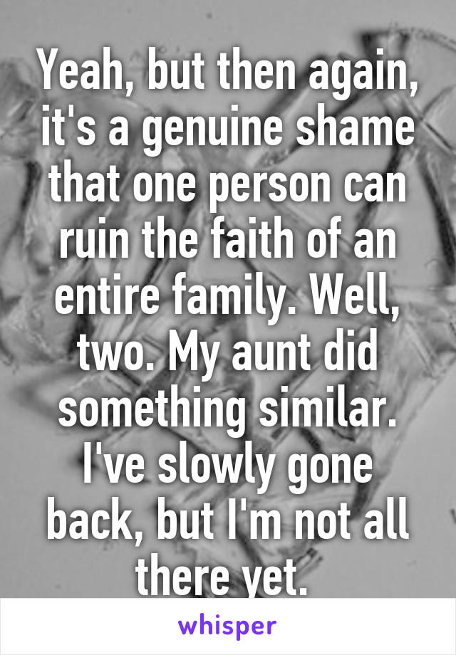 Yeah, but then again, it's a genuine shame that one person can ruin the faith of an entire family. Well, two. My aunt did something similar. I've slowly gone back, but I'm not all there yet. 