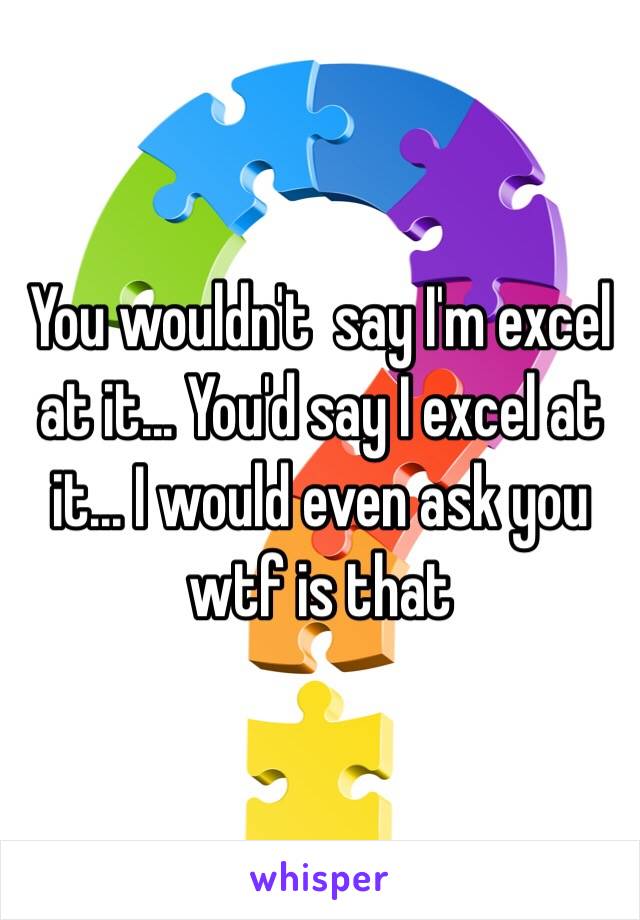 You wouldn't  say I'm excel at it... You'd say I excel at it... I would even ask you wtf is that 