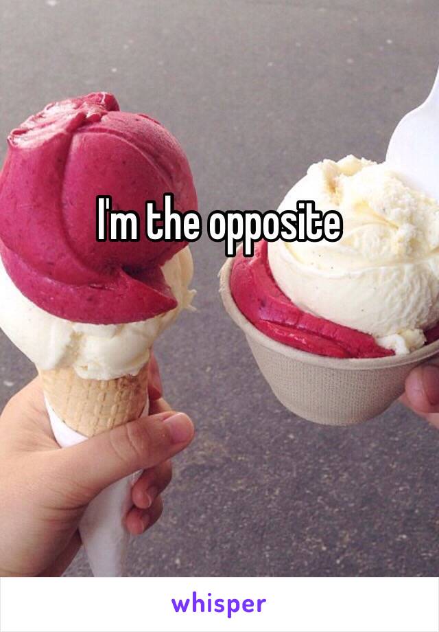 I'm the opposite 


 