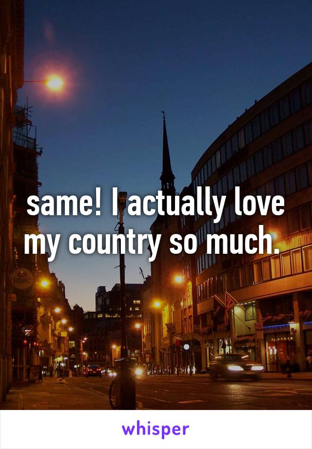 same! I actually love my country so much. 