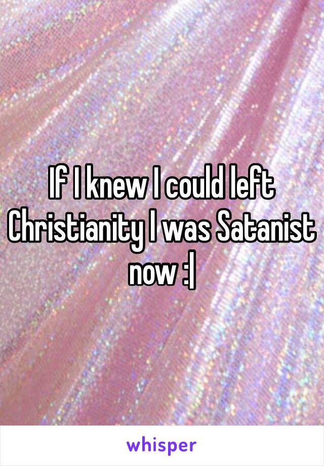 If I knew I could left Christianity I was Satanist now :|