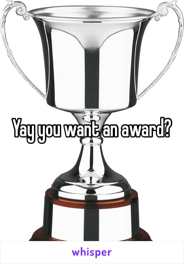 Yay you want an award?